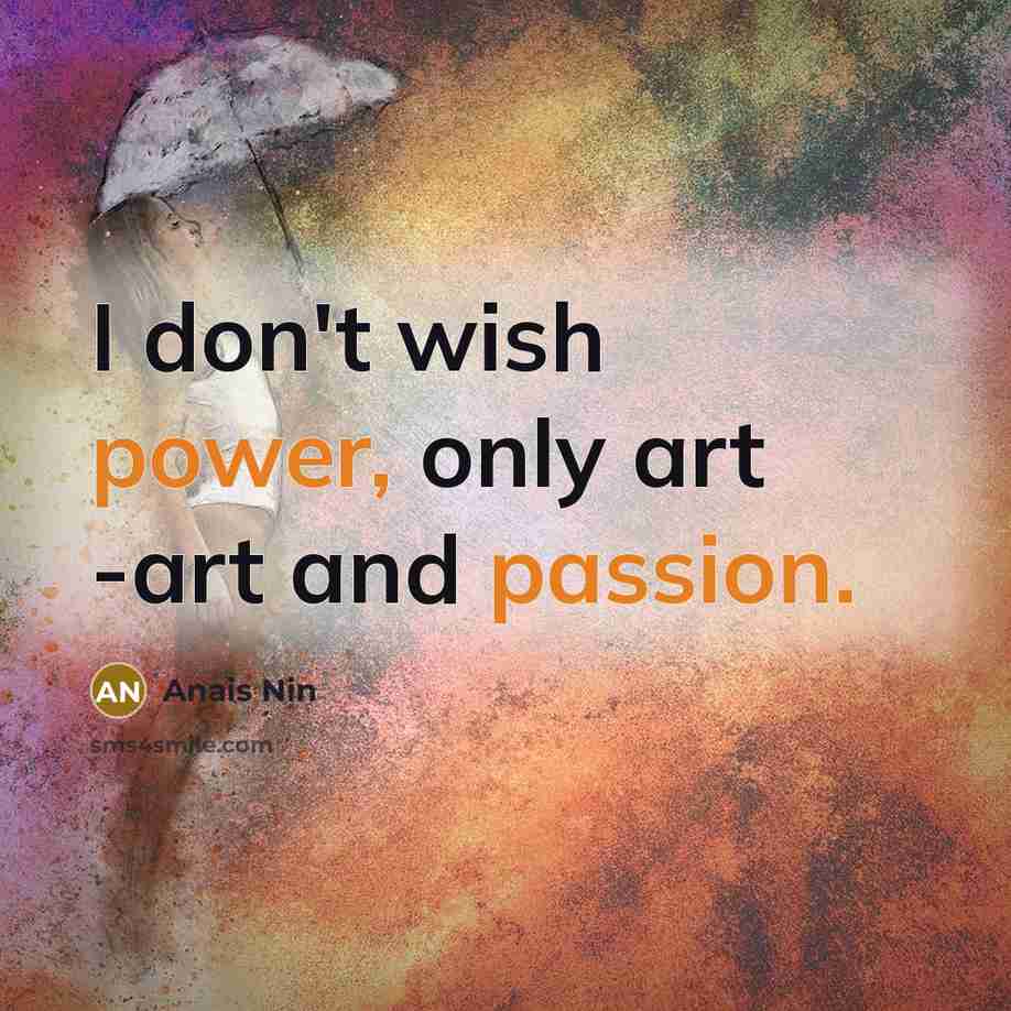 “I don't wish power, only art -art and passion.…” quote by Anais Nin