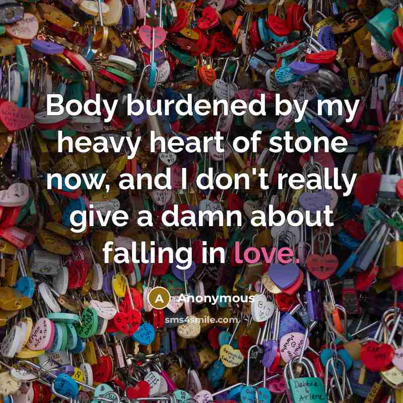 “Body burdened by my heavy heart of stone now, and I don't really give a damn about falling in love.” quote by Anonymous