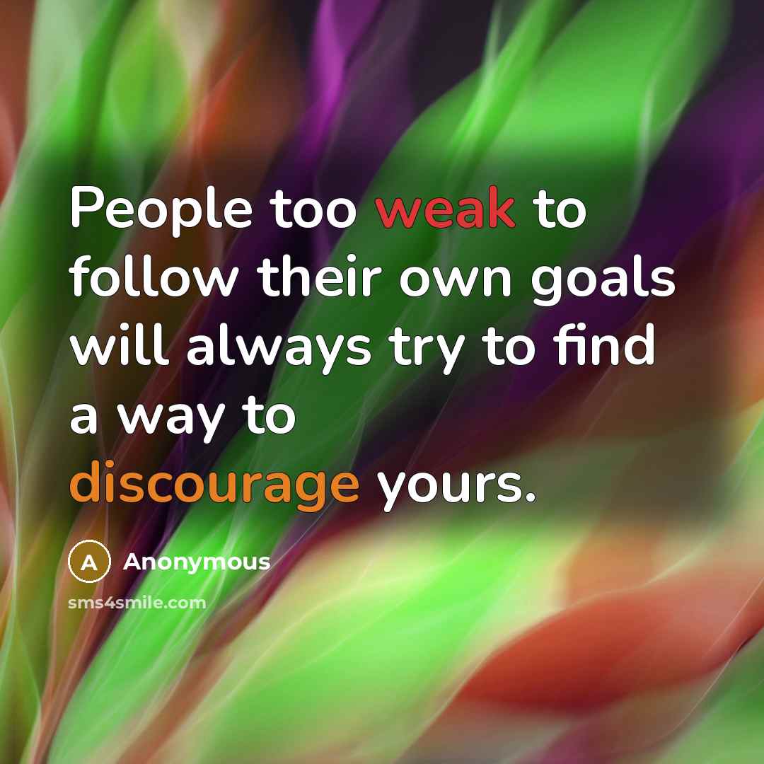 “People too weak to follow their own goals will always try to find a way to discourage yours.” quote by Anonymous