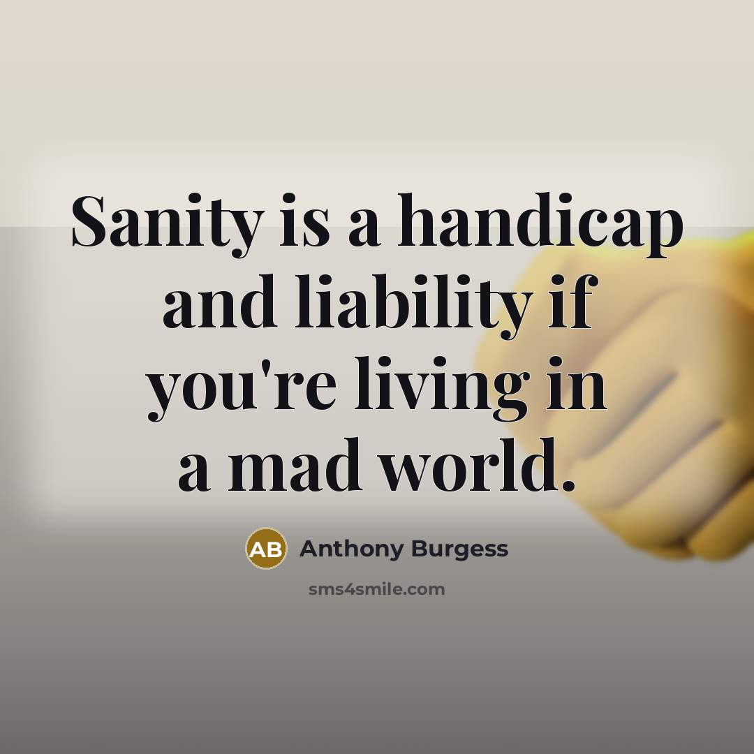 “Sanity is a handicap and liability if you're living in a mad world.” quote by Anthony Burgess