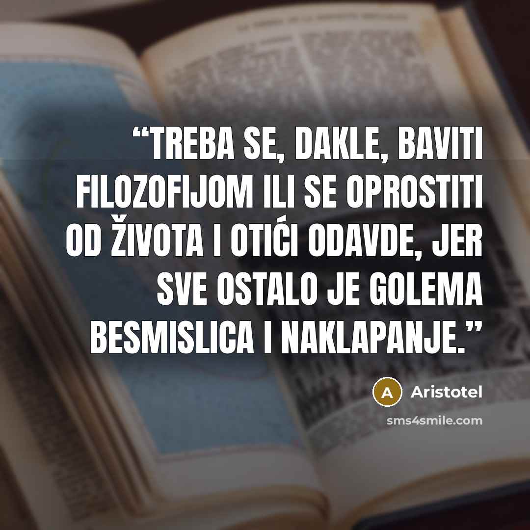 “Treba se, dakle, baviti filozofijom ili se oprostiti od života i otići odavde, jer sve ostalo je golema besmislica i naklapanje.” quote by Aristotel