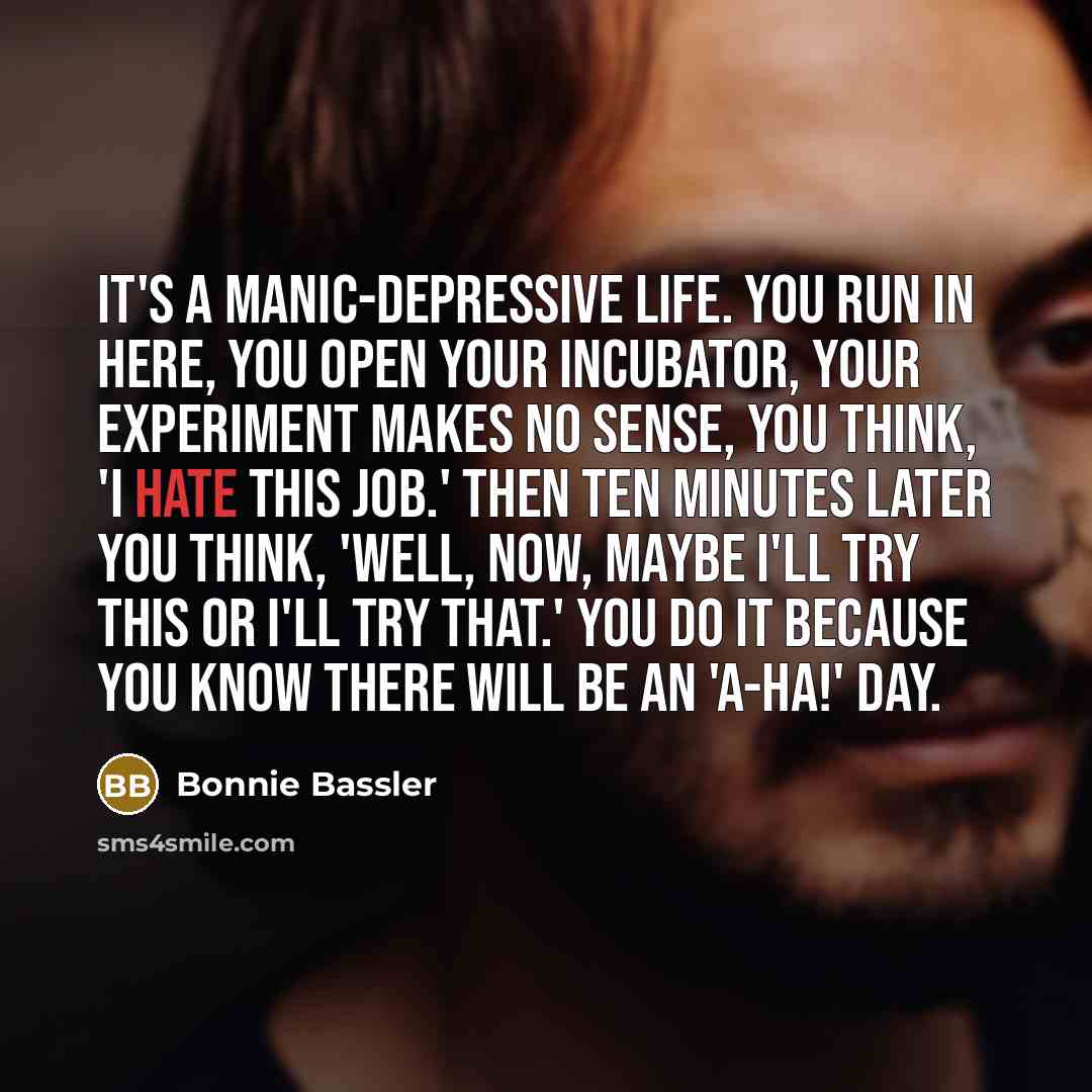 “It's a manic-depressive life. You run in here, you open…” quote by Bonnie Bassler