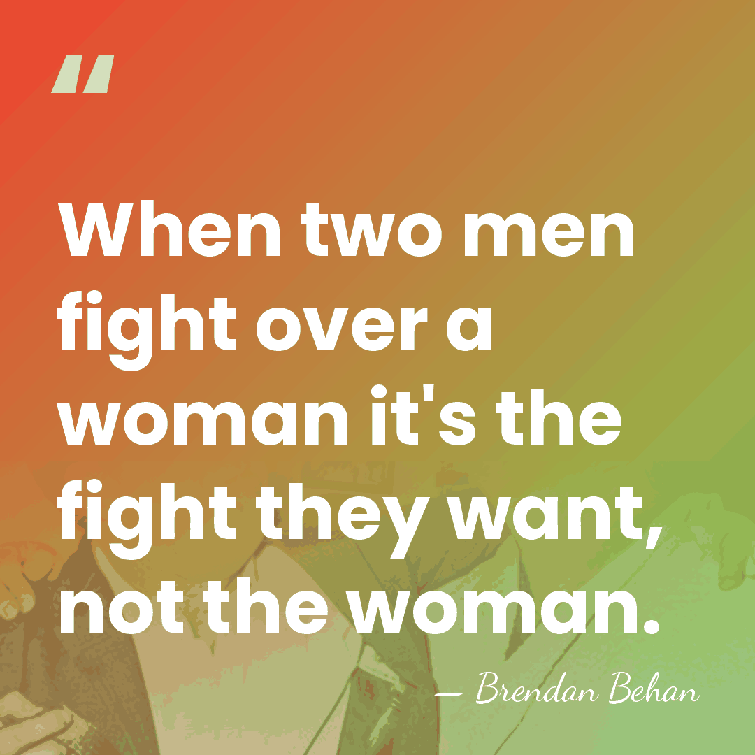 When two men fight over a woman it's the fight they want,&hellip; - Brendan Behan