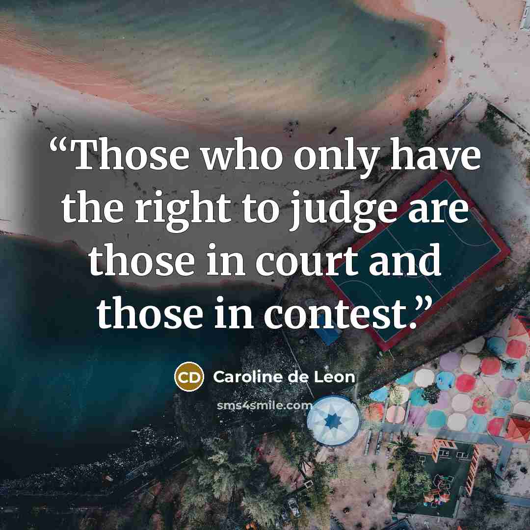 “Those who only have the right to judge are those in court and those in contest.” quote by Caroline de Leon