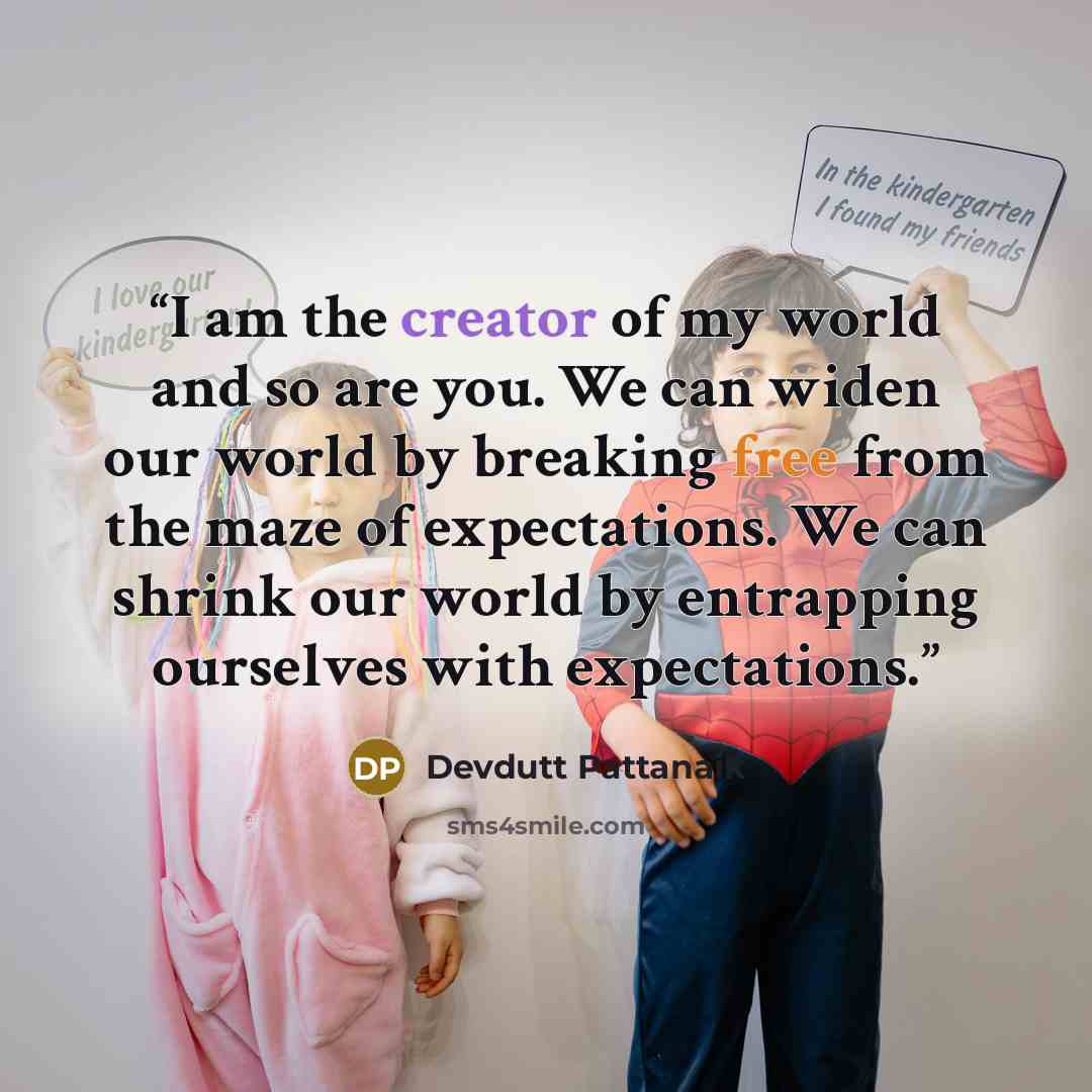 “I am the creator of my world and so are you. We can widen our world by breaking free from the maze of expectations. We can shrink our world by entrapping ourselves with expectations.” quote by Devdutt Pattanaik