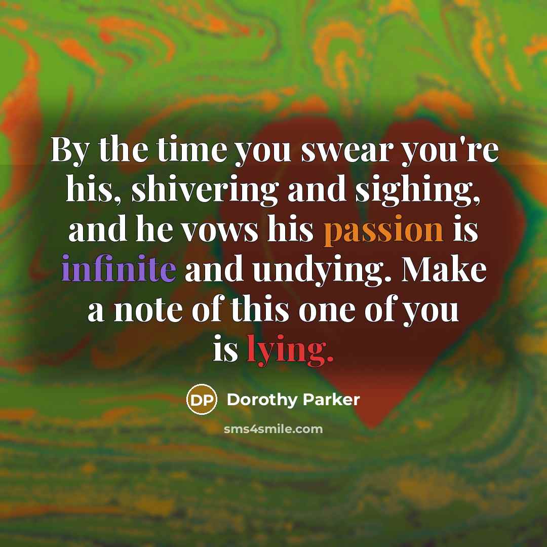 “By the time you swear you're his, shivering and sighing, and he vows his passion is infinite and undying. Make a note of this one of you is lying.” quote by Dorothy Parker