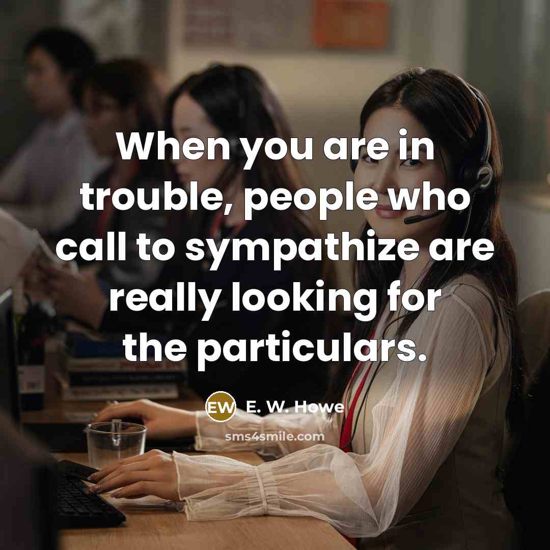 “When you are in trouble, people who call to sympathize…” quote by E. W. Howe