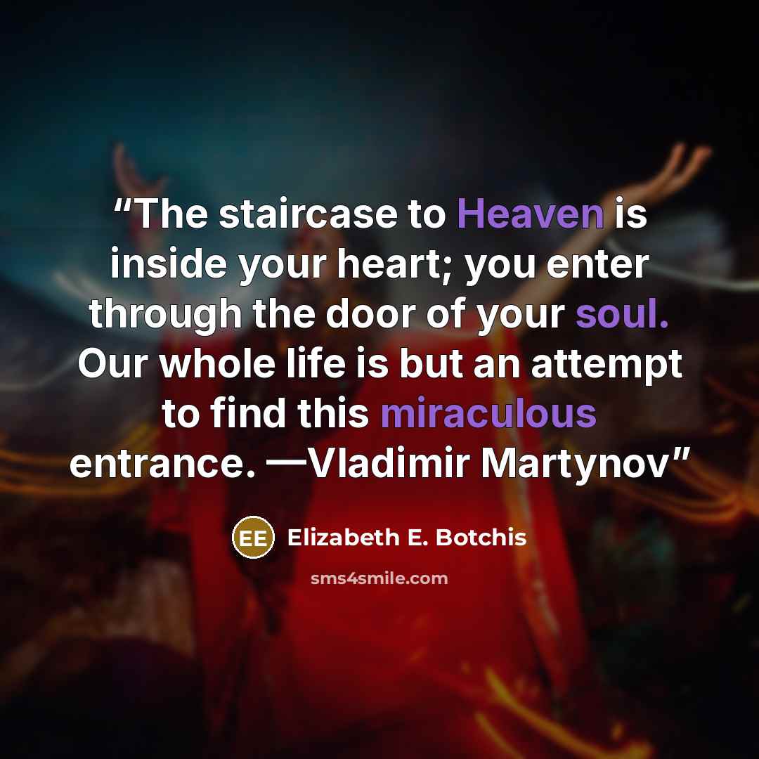 “The staircase to Heaven is inside your heart; you enter through the door of your soul. Our whole life is but an attempt to find this miraculous entrance. —Vladimir Martynov” quote by Elizabeth E. Botchis