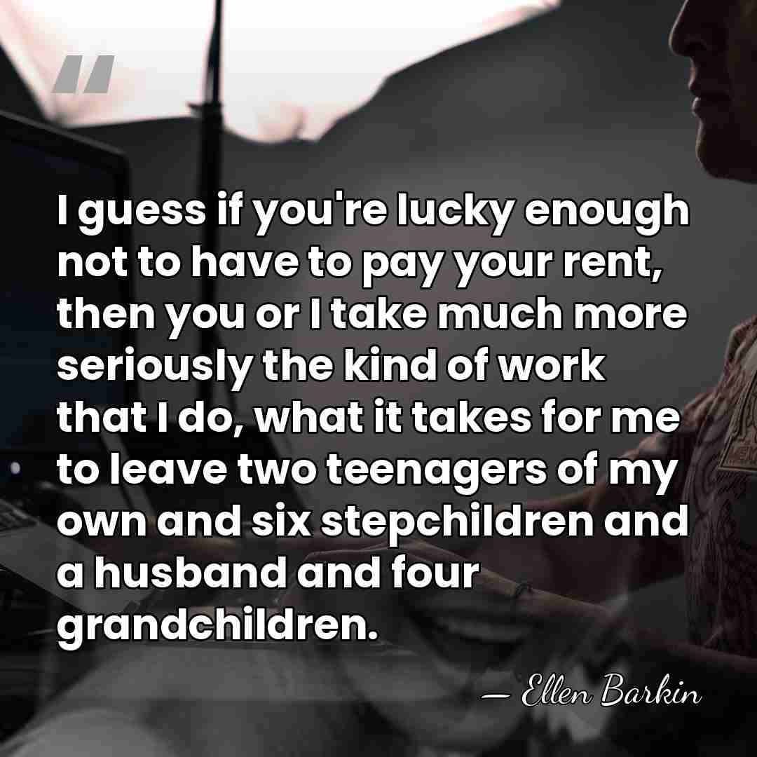 I guess if you're lucky enough not to have to pay your&hellip; - Ellen Barkin