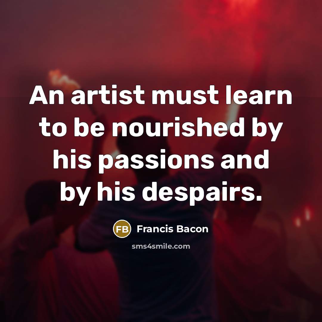 “An artist must learn to be nourished by his passions…” quote by Francis Bacon