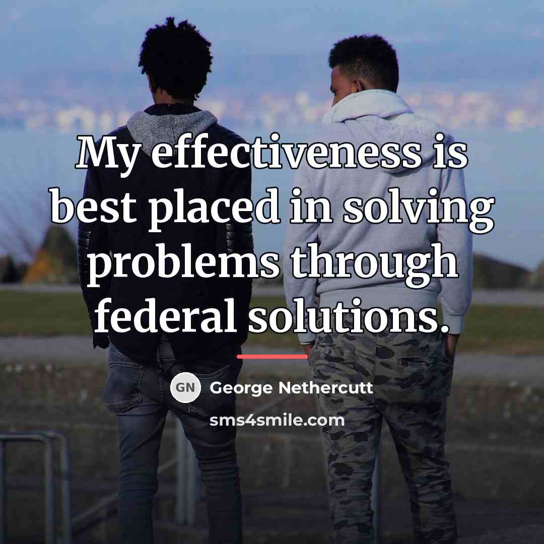 “My effectiveness is best placed in solving problems through federal…” quote by George Nethercutt