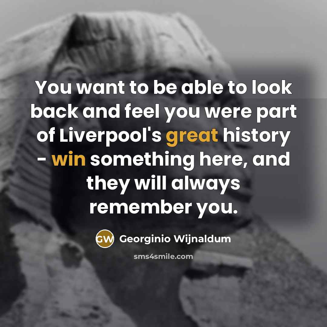 “You want to be able to look back and feel you were part of Liverpool's great history - win something here, and they will always remember you.” quote by Georginio Wijnaldum