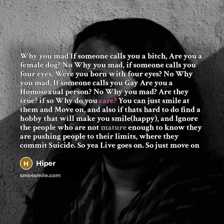 “Why you mad If someone calls you a bitch, Are you a female dog? No Why you mad, if someone calls you four eyes, Were you born with four eyes? No Why you mad, If someone calls you Gay Are you a Homosexual person? No Why you mad? Are they true? if so Why do you care? You can just smile at them and…” quote by Hiper