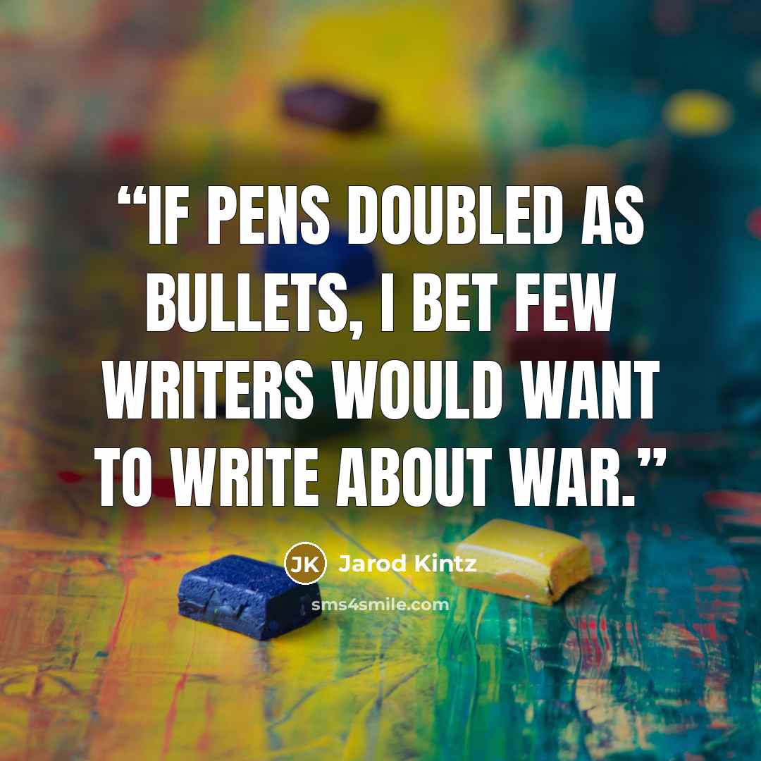 “If pens doubled as bullets, I bet few writers would want to write about war.” quote by Jarod Kintz