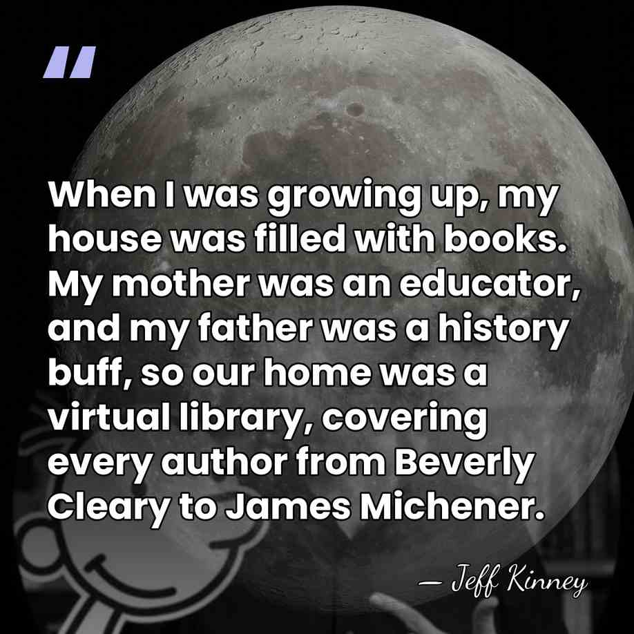 When I was growing up, my house was filled with books. My&hellip; - Jeff Kinney