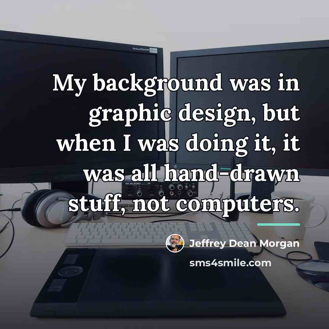 “My background was in graphic design, but when I was…” quote by Jeffrey Dean Morgan