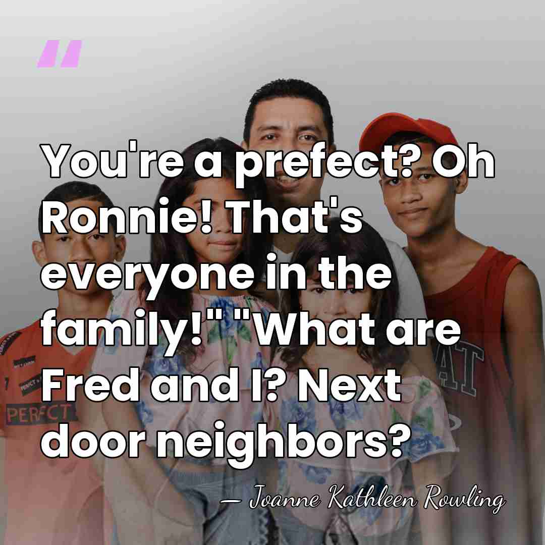 You're a prefect? Oh Ronnie! That's everyone in the family!" "What are&hellip; - Joanne Kathleen Rowling