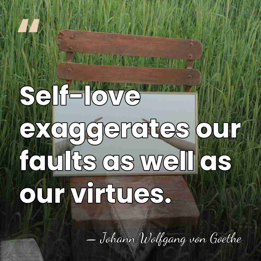 Self-love exaggerates our faults as well as our virtues. - Johann Wolfgang von Goethe