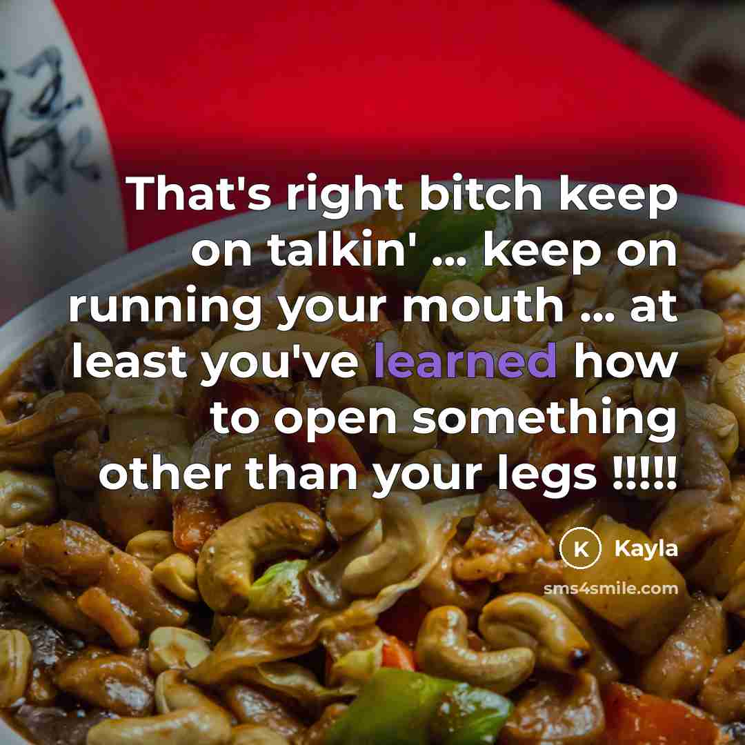 “That's right bitch keep on talkin' ... keep on running your mouth ... at least you've learned how to open something other than your legs !!!!!” quote by Kayla