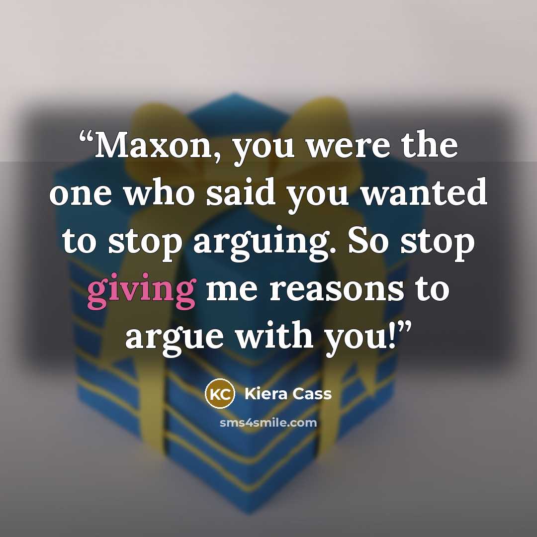 “Maxon, you were the one who said you wanted to stop arguing. So stop giving me reasons to argue with you!” quote by Kiera Cass