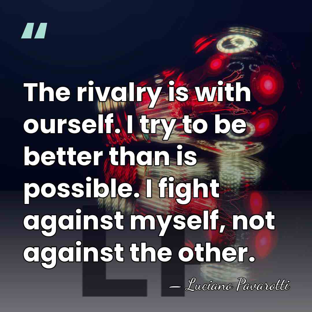 The rivalry is with ourself. I try to be better than is&hellip; - Luciano Pavarotti