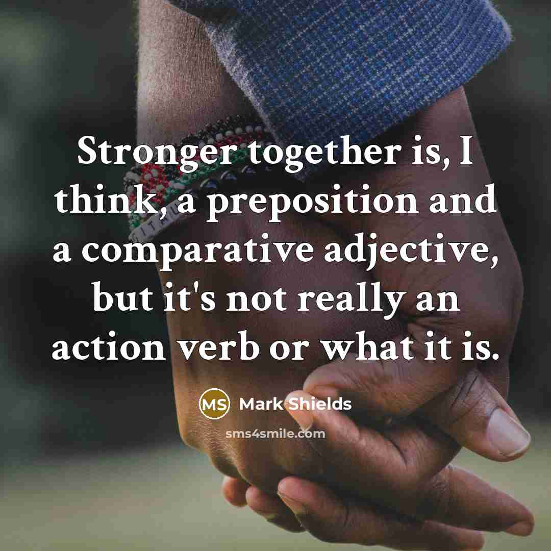 “Stronger together is, I think, a preposition and a comparative…” quote by Mark Shields