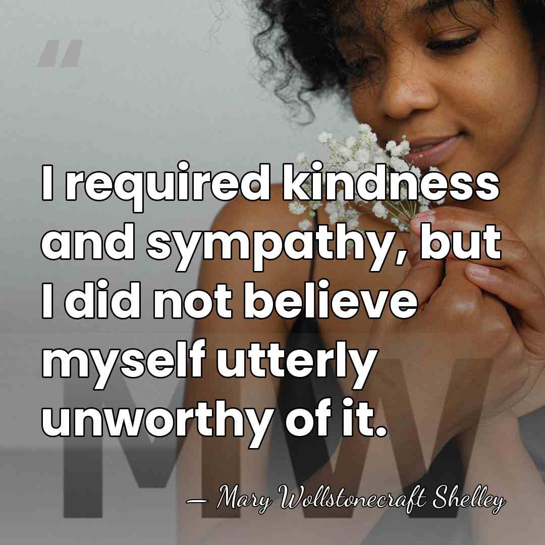 I required kindness and sympathy, but I did not believe myself utterly&hellip; - Mary Wollstonecraft Shelley