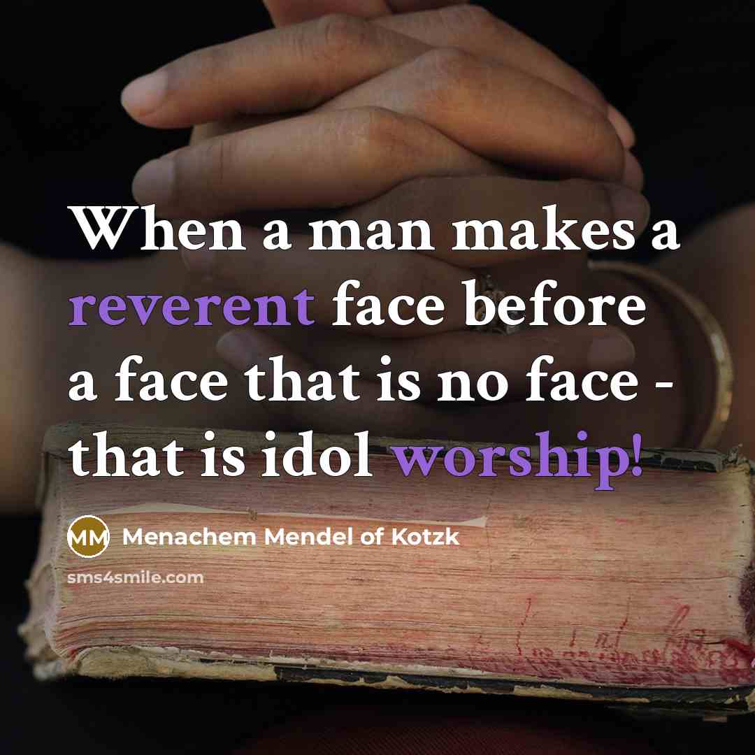 “When a man makes a reverent face before a face that is no face - that is idol worship!” quote by Menachem Mendel of Kotzk