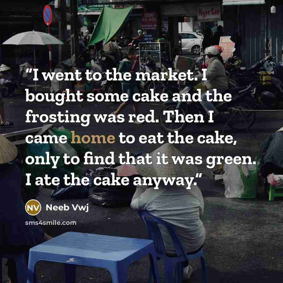 “I went to the market. I bought some cake and the frosting was red. Then I came home to eat the cake, only to find that it was green. I ate the cake anyway.” quote by Neeb Vwj