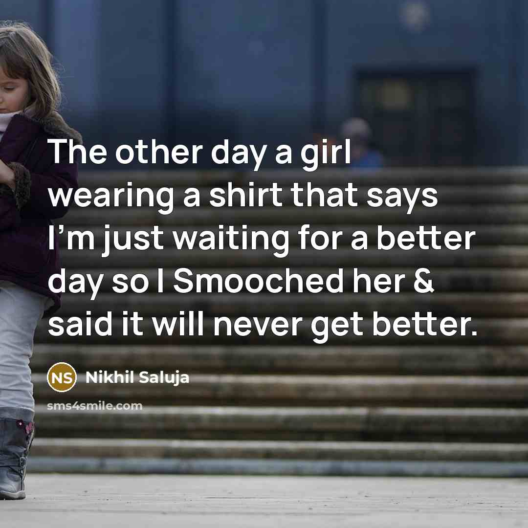“The other day a girl wearing a shirt that says I'm just waiting for a better day so I Smooched her & said it will never get better.” quote by Nikhil Saluja