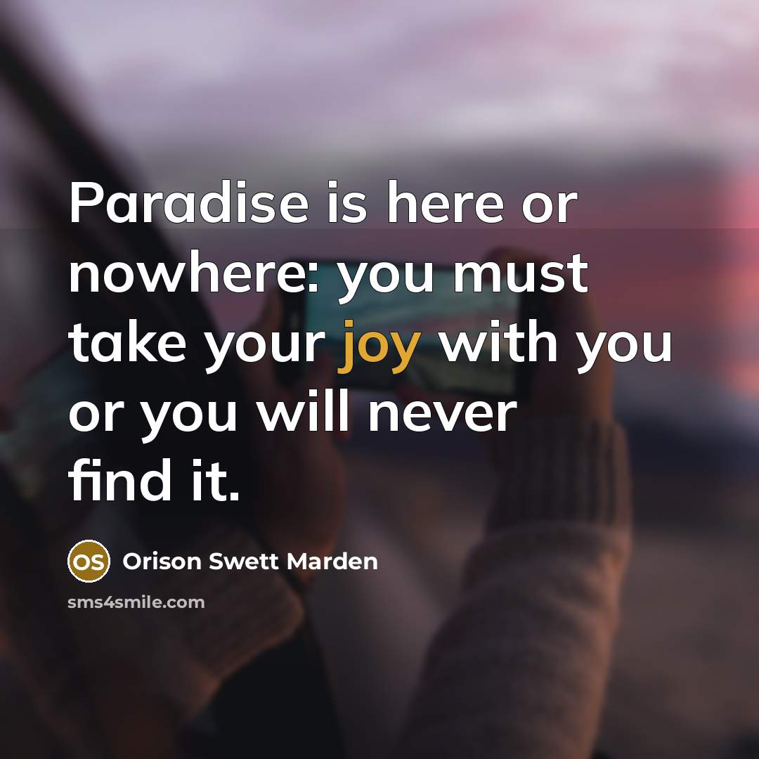 “Paradise is here or nowhere: you must take your joy…” quote by Orison Swett Marden