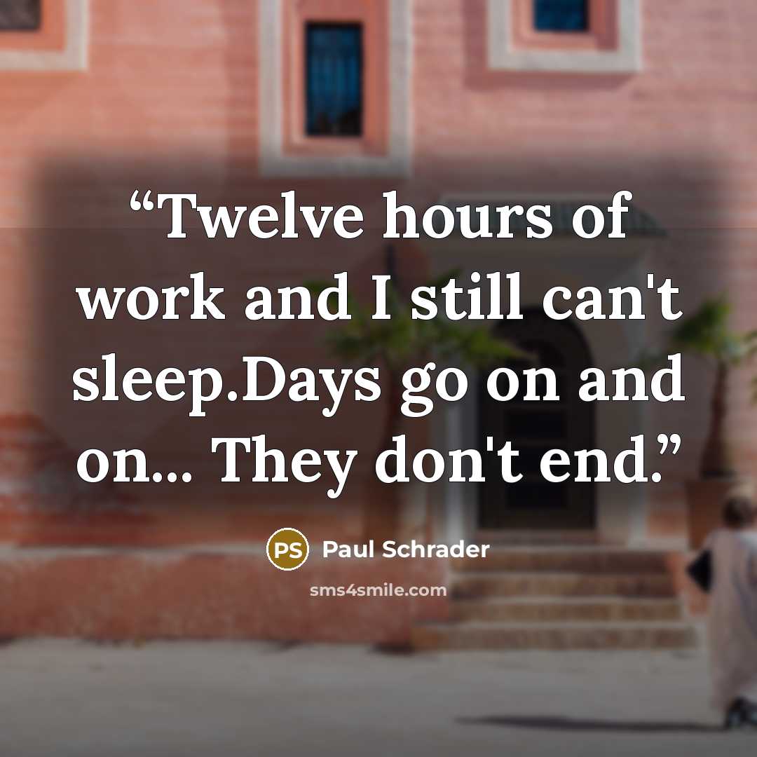 “Twelve hours of work and I still can't sleep.Days go on and on... They don't end.” quote by Paul Schrader