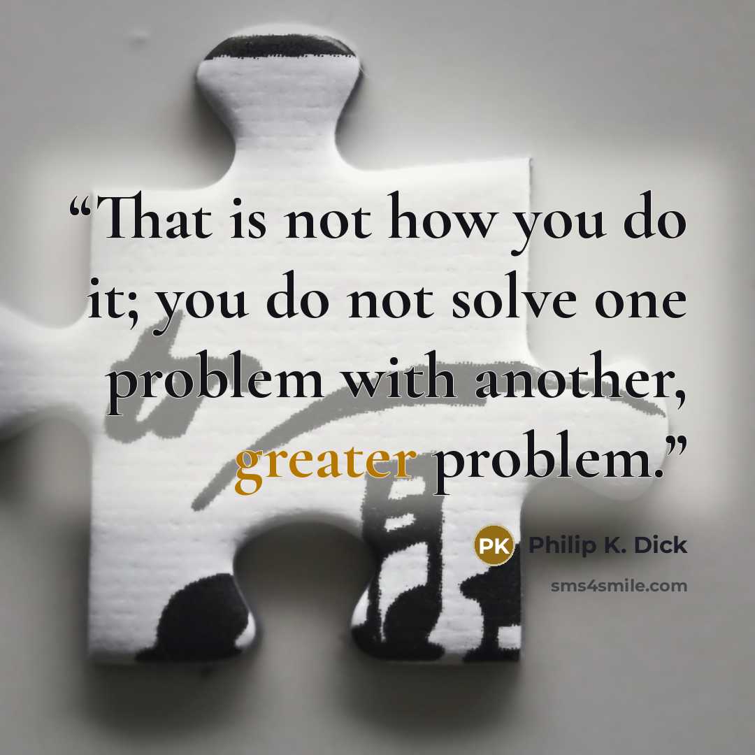 “That is not how you do it; you do not solve one problem with another, greater problem.” quote by Philip K. Dick