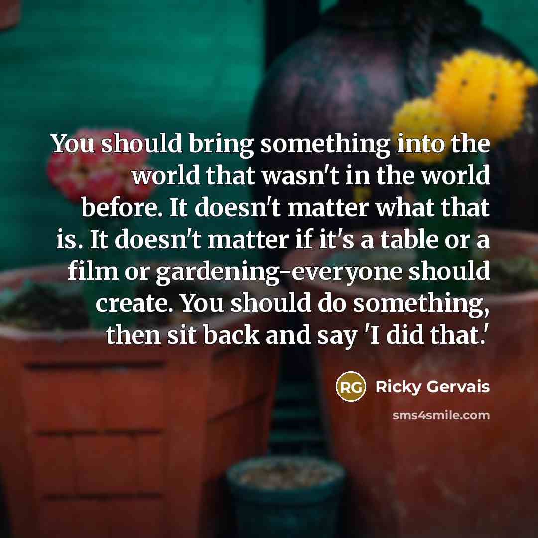 “You should bring something into the world that wasn't in…” quote by Ricky Gervais