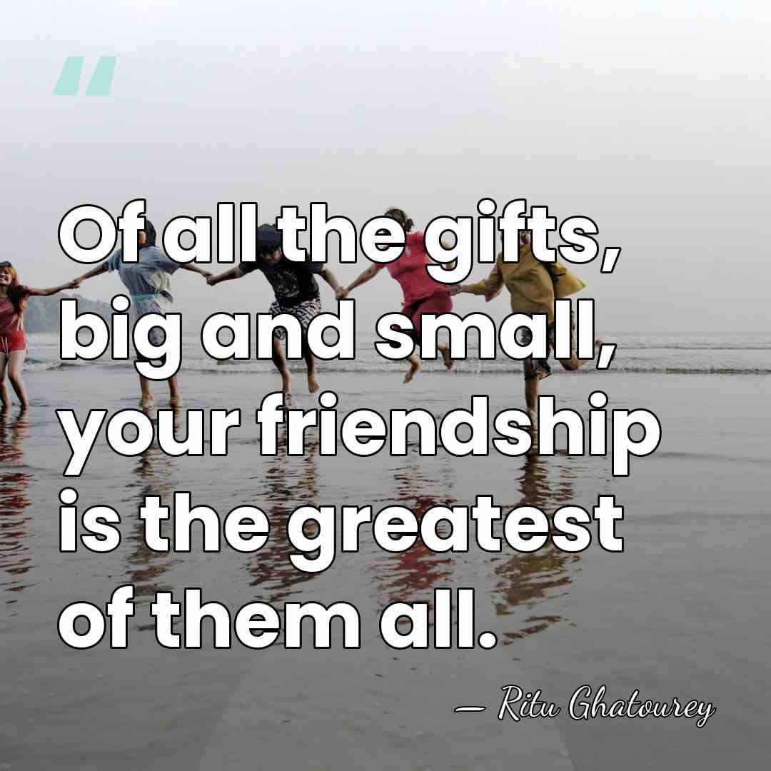 Of all the gifts, big and small, your friendship is the greatest&hellip; - Ritu Ghatourey