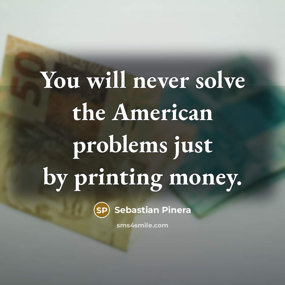 “You will never solve the American problems just by printing…” quote by Sebastian Pinera