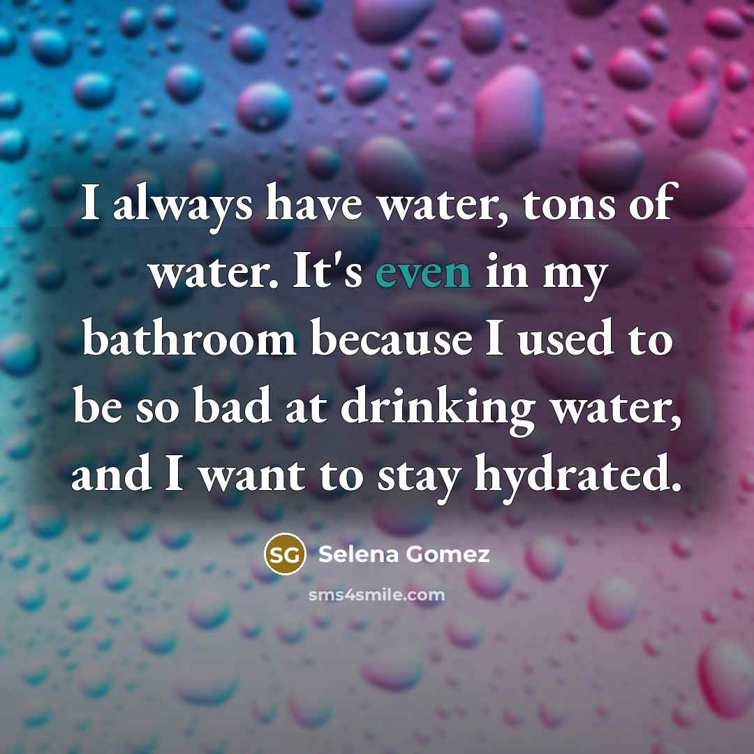 “I always have water, tons of water. It's even in…” quote by Selena Gomez