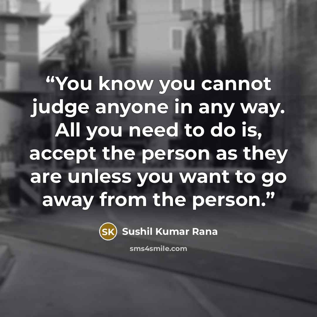 “You know you cannot judge anyone in any way. All you need to do is, accept the person as they are unless you want to go away from the person.” quote by Sushil Kumar Rana