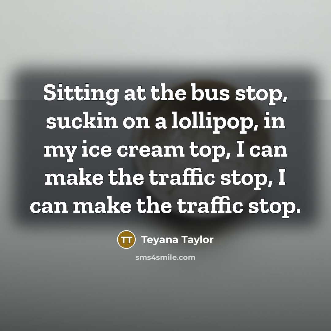 “Sitting at the bus stop, suckin on a lollipop, in my ice cream top, I can make the traffic stop, I can make the traffic stop.” quote by Teyana Taylor