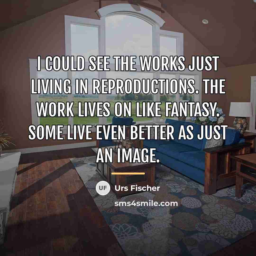 “I could see the works just living in reproductions. The…” quote by Urs Fischer