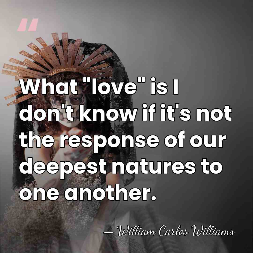 What "love" is I don't know if it's not the response of&hellip; - William Carlos Williams