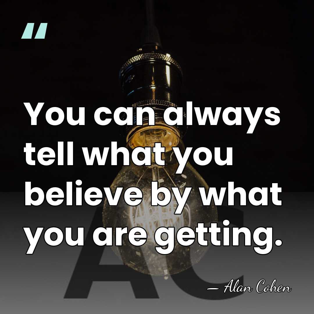 You can always tell what you believe by what you are getting. - Alan Cohen