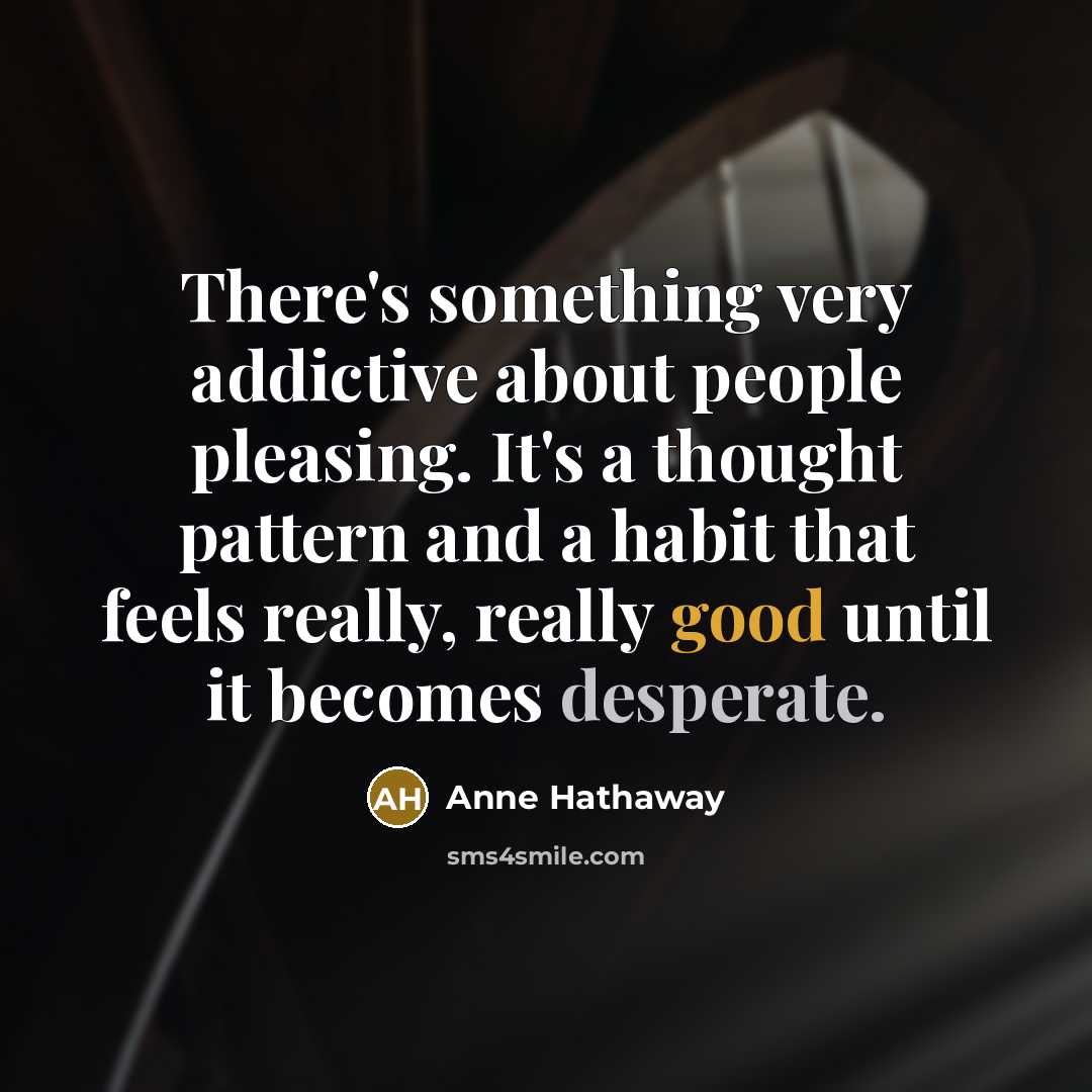 “There's something very addictive about people pleasing. It's a thought pattern and a habit that feels really, really good until it becomes desperate.” quote by Anne Hathaway