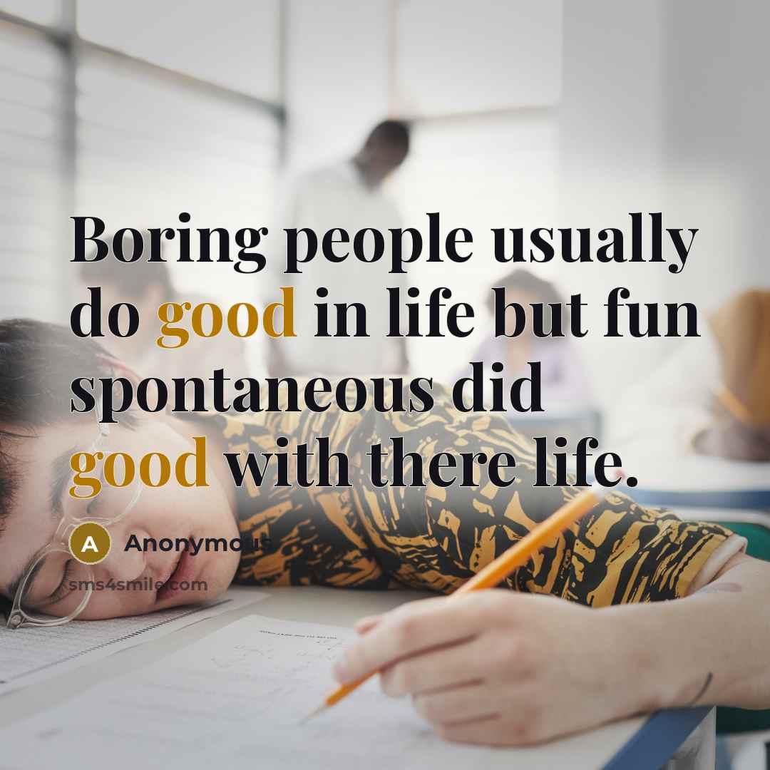 “Boring people usually do good in life but fun spontaneous did good with there life.” quote by Anonymous