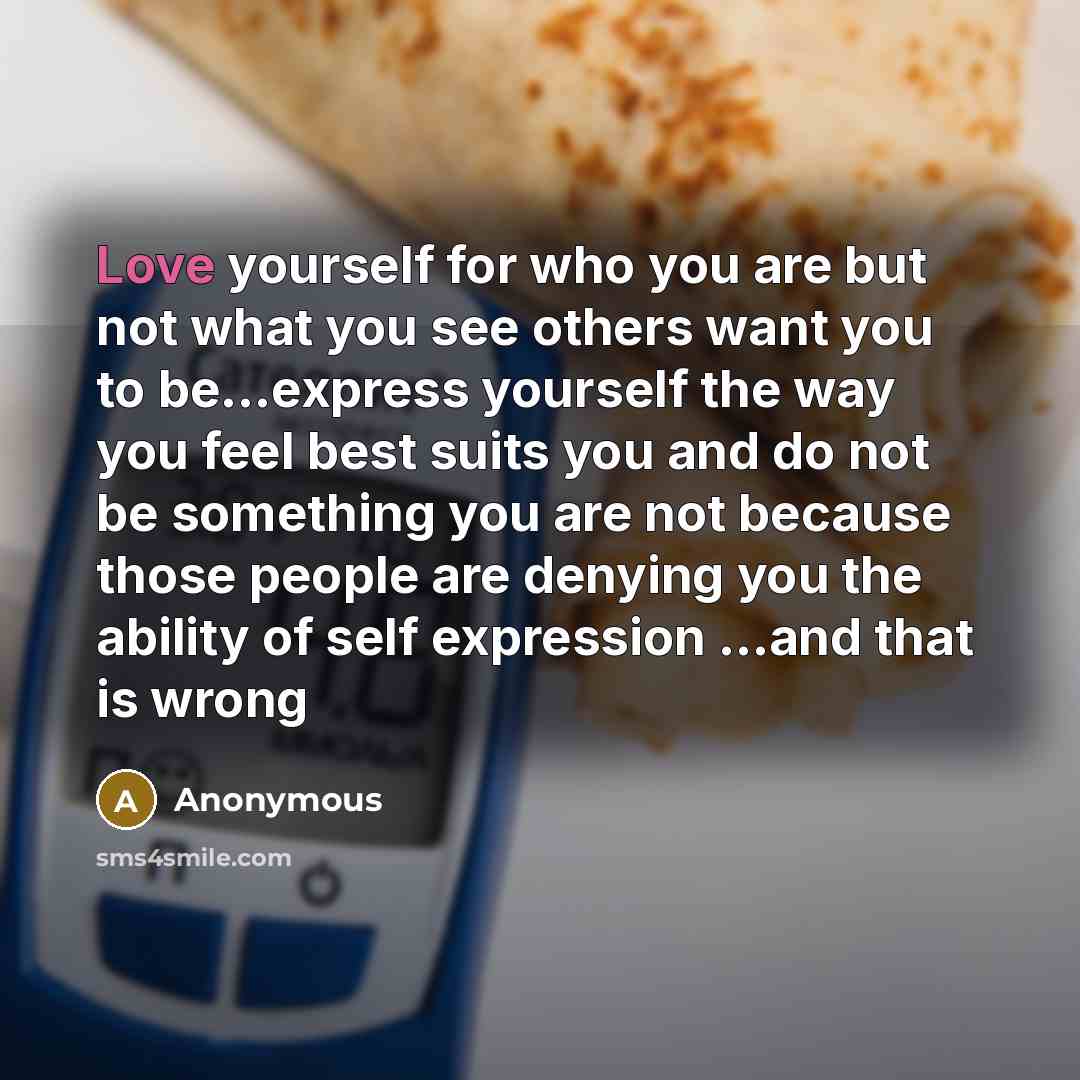 “Love yourself for who you are but not what you see others want you to be...express yourself the way you feel best suits you and do not be something you are not because those people are denying you the ability of self expression ...and that is wrong” quote by Anonymous
