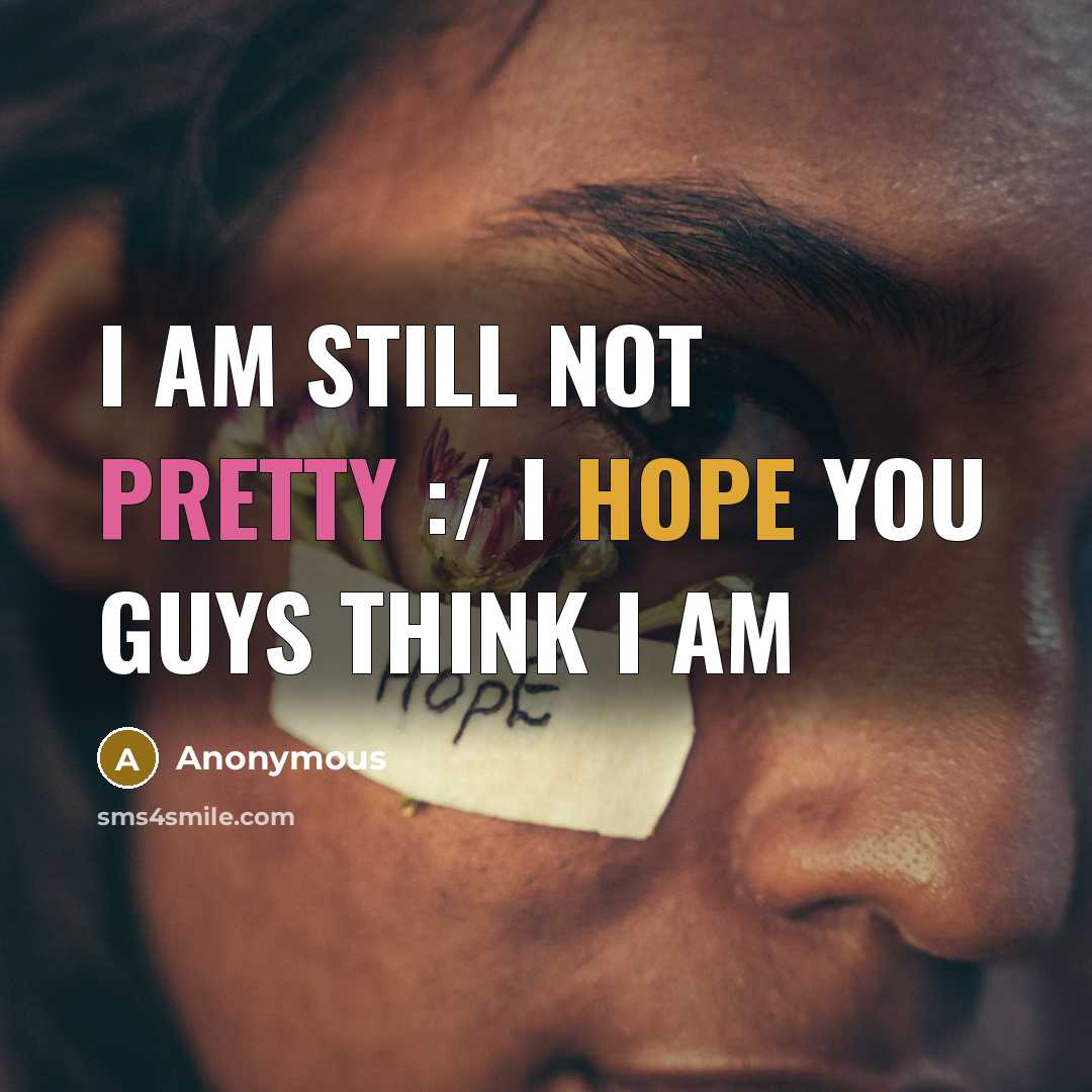 “I am still not pretty :/ I hope you guys think I am” quote by Anonymous