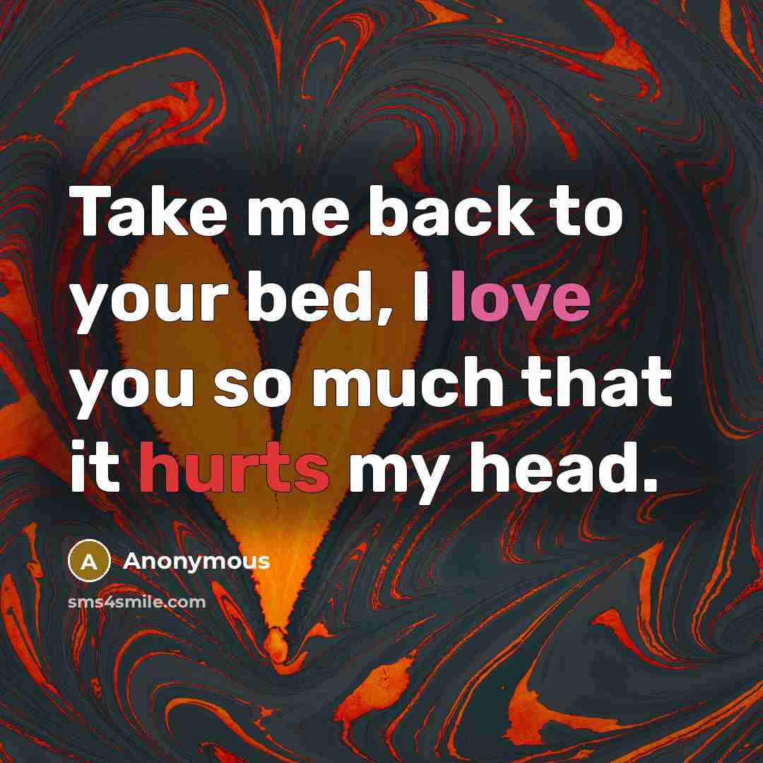 “Take me back to your bed, I love you so much that it hurts my head.” quote by Anonymous