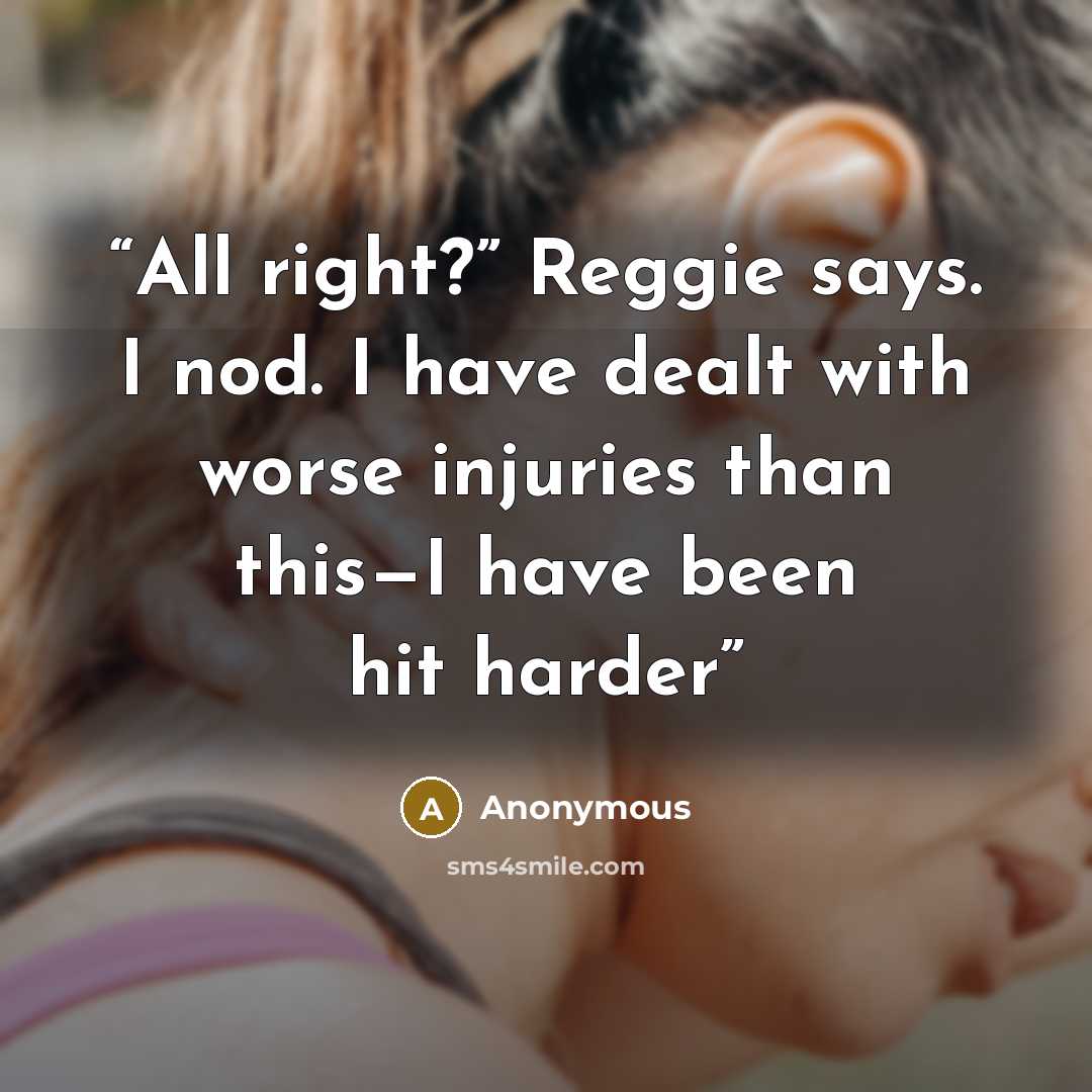 “All right?” Reggie says. I nod. I have dealt with worse injuries than this—I have been hit harder” quote by Anonymous