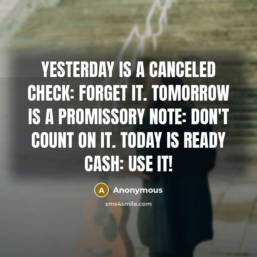 “Yesterday is a canceled check: Forget it. Tomorrow is a promissory note: Don't count on it. Today is ready cash: Use it!” quote by Anonymous