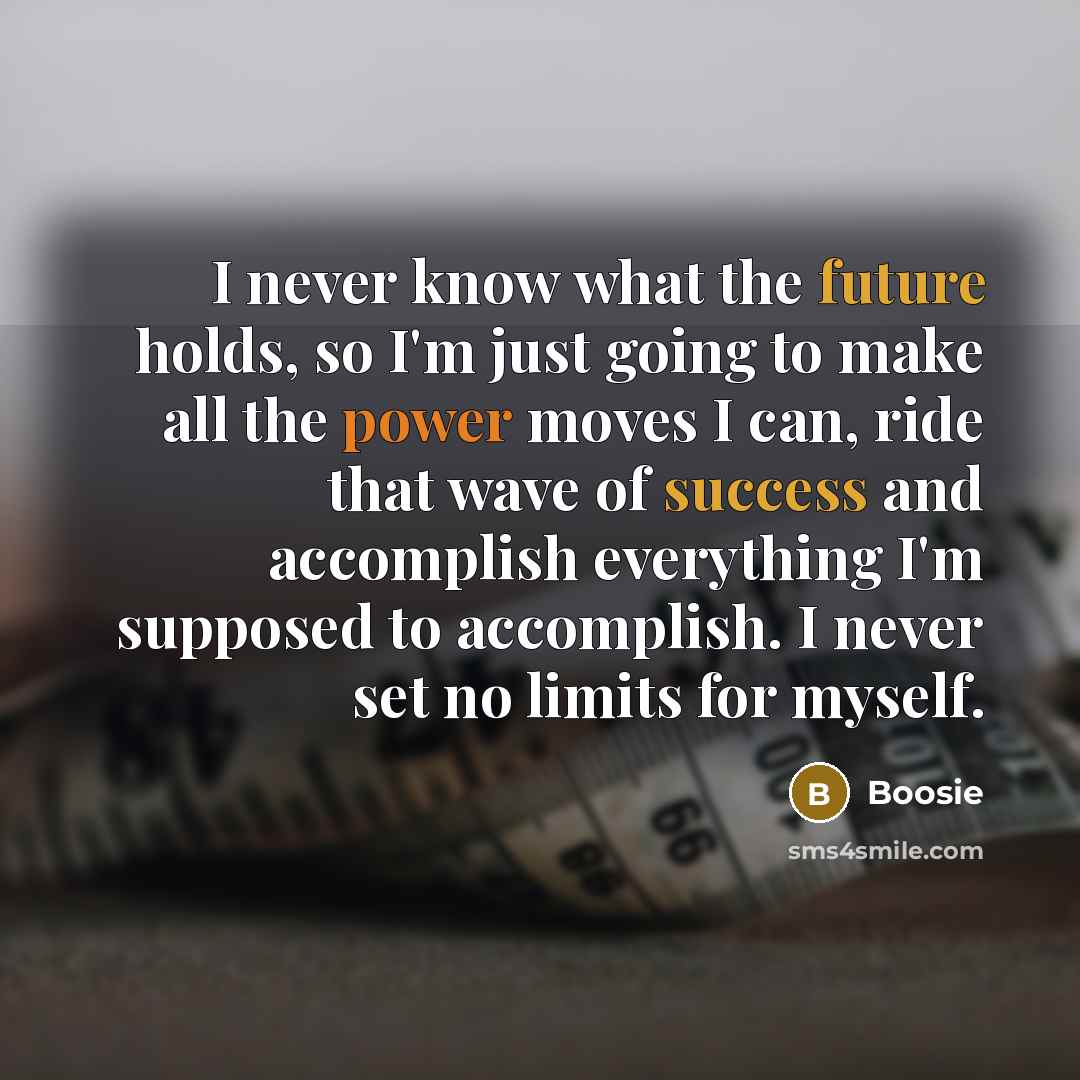 “I never know what the future holds, so I'm just going to make all the power moves I can, ride that wave of success and accomplish everything I'm supposed to accomplish. I never set no limits for myself.” quote by Boosie